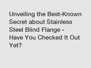 Unveiling the Best-Known Secret about Stainless Steel Blind Flange - Have You Checked It Out Yet?