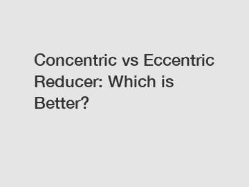 Concentric vs Eccentric Reducer: Which is Better?