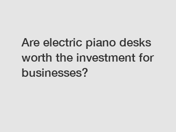 Are electric piano desks worth the investment for businesses?