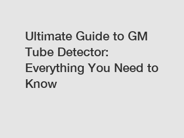 Ultimate Guide to GM Tube Detector: Everything You Need to Know