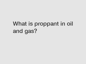 What is proppant in oil and gas?