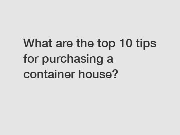 What are the top 10 tips for purchasing a container house?