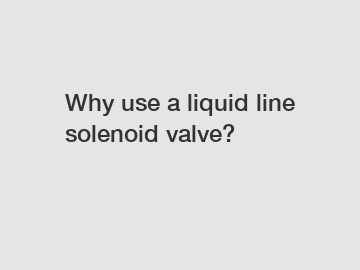 Why use a liquid line solenoid valve?