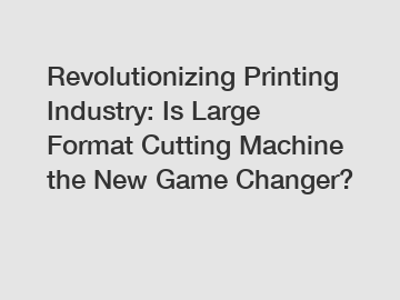 Revolutionizing Printing Industry: Is Large Format Cutting Machine the New Game Changer?