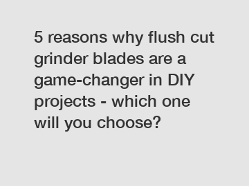 5 reasons why flush cut grinder blades are a game-changer in DIY projects - which one will you choose?