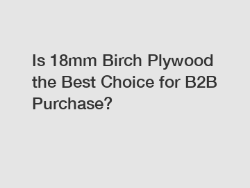 Is 18mm Birch Plywood the Best Choice for B2B Purchase?