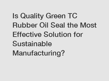 Is Quality Green TC Rubber Oil Seal the Most Effective Solution for Sustainable Manufacturing?