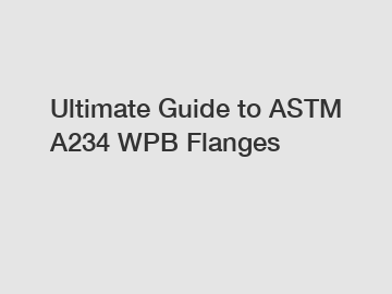 Ultimate Guide to ASTM A234 WPB Flanges