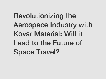 Revolutionizing the Aerospace Industry with Kovar Material: Will it Lead to the Future of Space Travel?