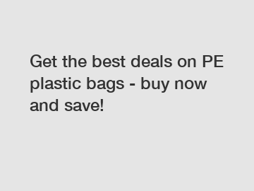 Get the best deals on PE plastic bags - buy now and save!
