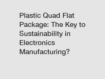 Plastic Quad Flat Package: The Key to Sustainability in Electronics Manufacturing?