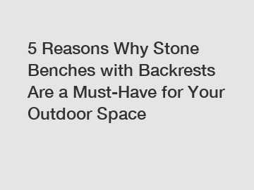 5 Reasons Why Stone Benches with Backrests Are a Must-Have for Your Outdoor Space