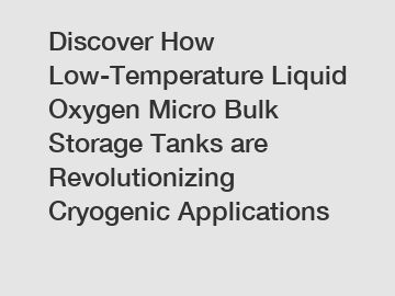 Discover How Low-Temperature Liquid Oxygen Micro Bulk Storage Tanks are Revolutionizing Cryogenic Applications