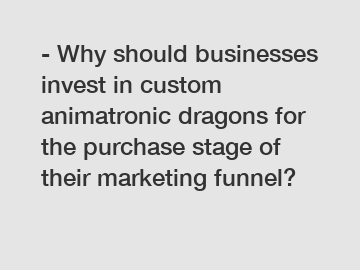 - Why should businesses invest in custom animatronic dragons for the purchase stage of their marketing funnel?