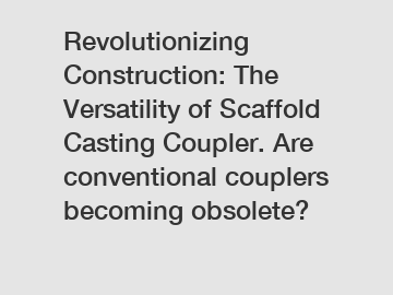 Revolutionizing Construction: The Versatility of Scaffold Casting Coupler. Are conventional couplers becoming obsolete?