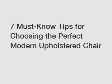 7 Must-Know Tips for Choosing the Perfect Modern Upholstered Chair