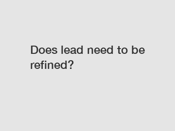 Does lead need to be refined?