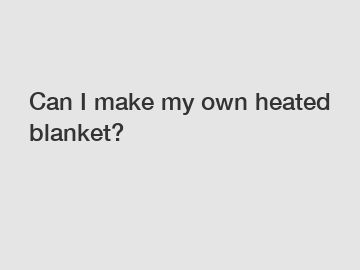 Can I make my own heated blanket?