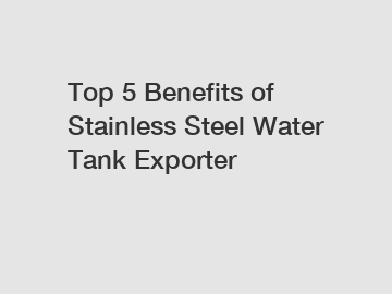 Top 5 Benefits of Stainless Steel Water Tank Exporter
