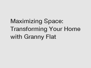 Maximizing Space: Transforming Your Home with Granny Flat