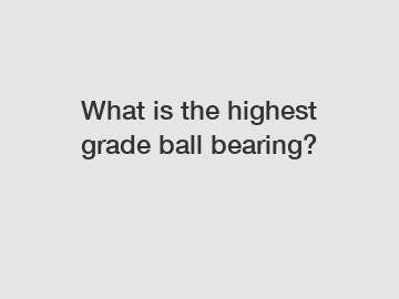 What is the highest grade ball bearing?