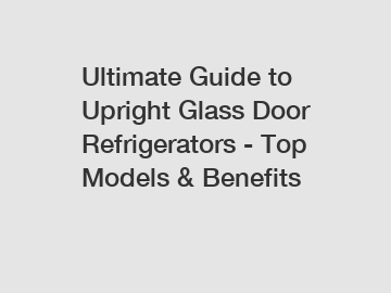 Ultimate Guide to Upright Glass Door Refrigerators - Top Models & Benefits