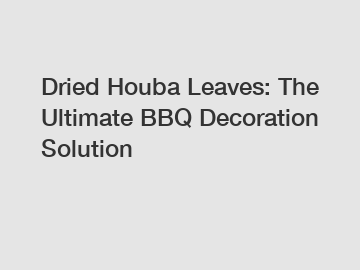 Dried Houba Leaves: The Ultimate BBQ Decoration Solution