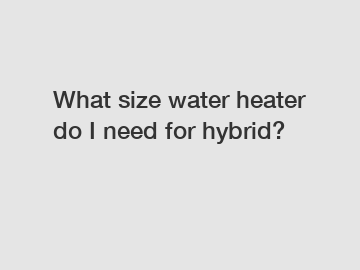 What size water heater do I need for hybrid?