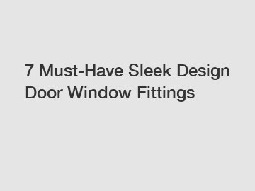 7 Must-Have Sleek Design Door Window Fittings