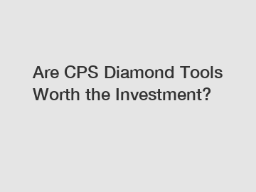 Are CPS Diamond Tools Worth the Investment?