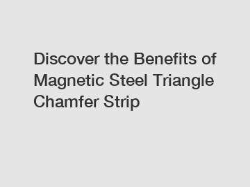 Discover the Benefits of Magnetic Steel Triangle Chamfer Strip