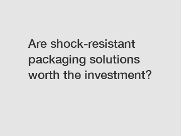 Are shock-resistant packaging solutions worth the investment?