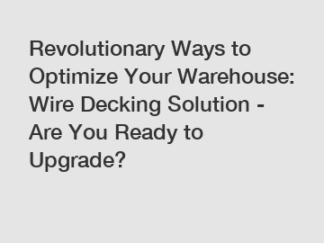 Revolutionary Ways to Optimize Your Warehouse: Wire Decking Solution - Are You Ready to Upgrade?