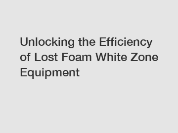 Unlocking the Efficiency of Lost Foam White Zone Equipment