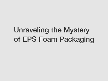 Unraveling the Mystery of EPS Foam Packaging