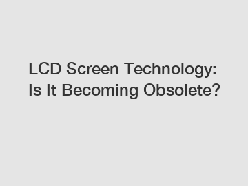LCD Screen Technology: Is It Becoming Obsolete?