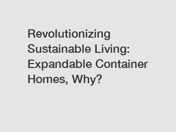 Revolutionizing Sustainable Living: Expandable Container Homes, Why?