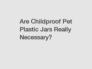 Are Childproof Pet Plastic Jars Really Necessary?