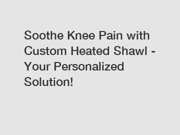 Soothe Knee Pain with Custom Heated Shawl - Your Personalized Solution!