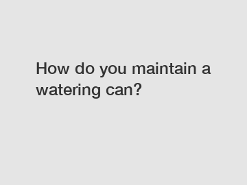 How do you maintain a watering can?