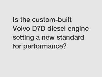 Is the custom-built Volvo D7D diesel engine setting a new standard for performance?