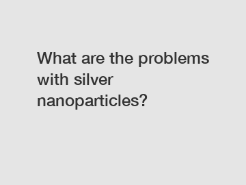 What are the problems with silver nanoparticles?