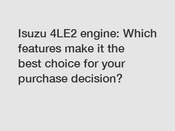 Isuzu 4LE2 engine: Which features make it the best choice for your purchase decision?