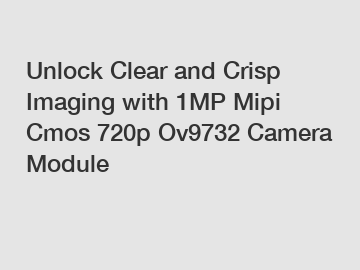 Unlock Clear and Crisp Imaging with 1MP Mipi Cmos 720p Ov9732 Camera Module