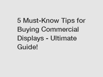 5 Must-Know Tips for Buying Commercial Displays - Ultimate Guide!