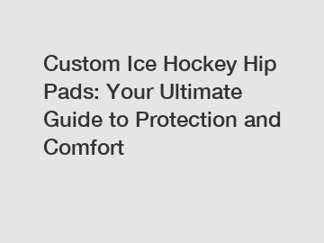 Custom Ice Hockey Hip Pads: Your Ultimate Guide to Protection and Comfort