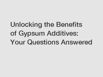 Unlocking the Benefits of Gypsum Additives: Your Questions Answered