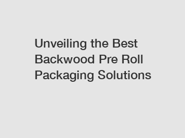 Unveiling the Best Backwood Pre Roll Packaging Solutions