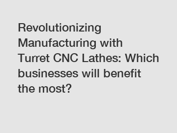 Revolutionizing Manufacturing with Turret CNC Lathes: Which businesses will benefit the most?