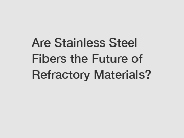 Are Stainless Steel Fibers the Future of Refractory Materials?